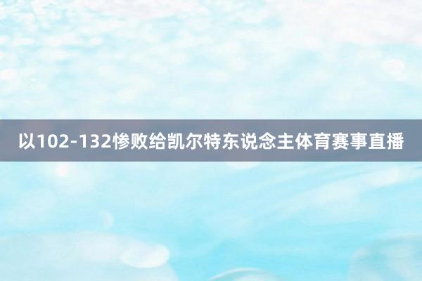 以102-132惨败给凯尔特东说念主体育赛事直播