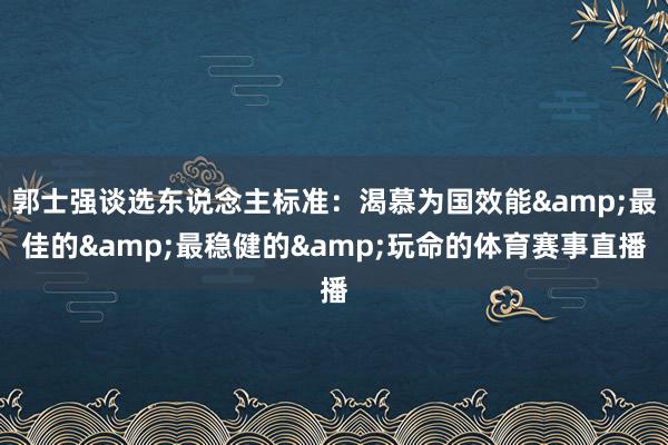 郭士强谈选东说念主标准：渴慕为国效能&最佳的&最稳健的&玩命的体育赛事直播