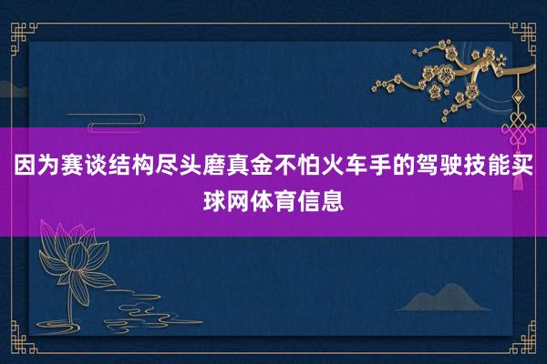 因为赛谈结构尽头磨真金不怕火车手的驾驶技能买球网体育信息