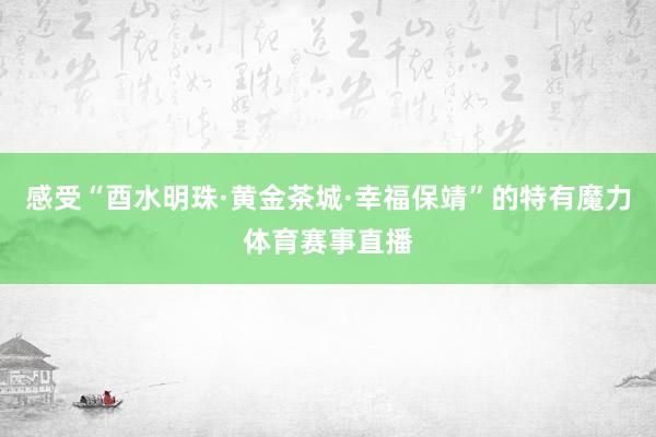 感受“酉水明珠·黄金茶城·幸福保靖”的特有魔力体育赛事直播