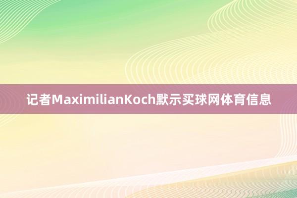 记者MaximilianKoch默示买球网体育信息
