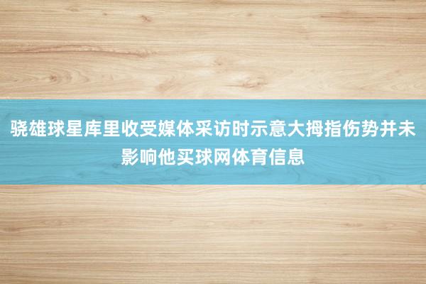 骁雄球星库里收受媒体采访时示意大拇指伤势并未影响他买球网体育信息