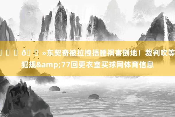 🙏🏻东契奇被拉拽捂腰祸害倒地！裁判吹等闲犯规&77回更衣室买球网体育信息