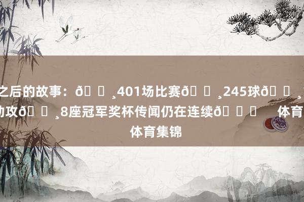 之后的故事：🔸401场比赛🔸245球🔸113助攻🔸8座冠军奖杯传闻仍在连续👏    体育集锦