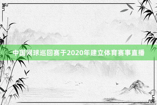 中国网球巡回赛于2020年建立体育赛事直播