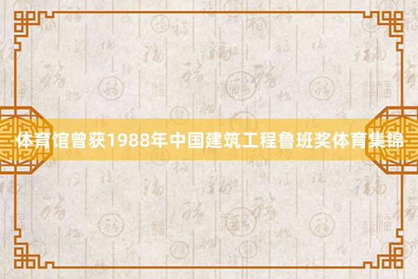 体育馆曾获1988年中国建筑工程鲁班奖体育集锦