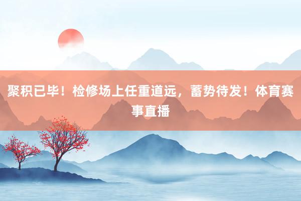聚积已毕！检修场上任重道远，蓄势待发！体育赛事直播
