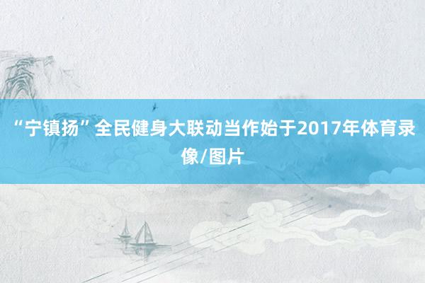 “宁镇扬”全民健身大联动当作始于2017年体育录像/图片