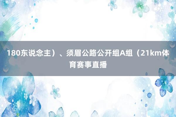 180东说念主）、须眉公路公开组A组（21km体育赛事直播