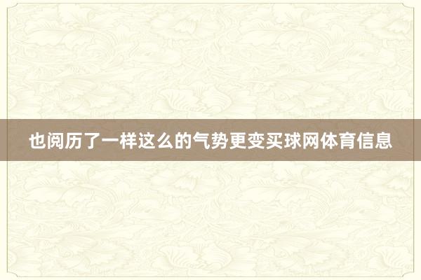 也阅历了一样这么的气势更变买球网体育信息