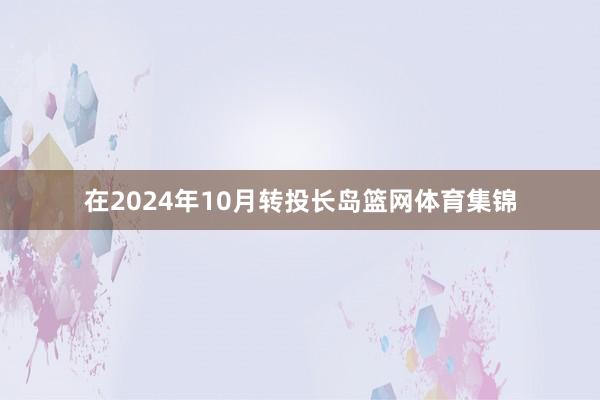 在2024年10月转投长岛篮网体育集锦