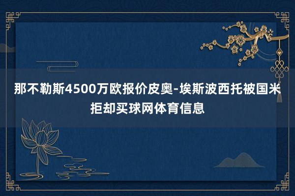 那不勒斯4500万欧报价皮奥-埃斯波西托被国米拒却买球网体育信息