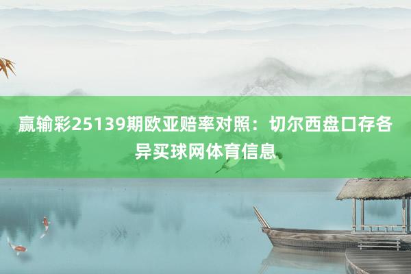 赢输彩25139期欧亚赔率对照：切尔西盘口存各异买球网体育信息