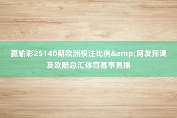 赢输彩25140期欧洲投注比例&网友拜谒及欧赔总汇体育赛事直播