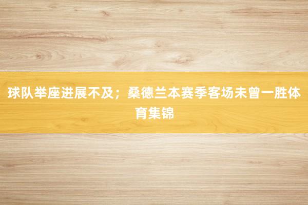 球队举座进展不及;桑德兰本赛季客场未曾一胜体育集锦