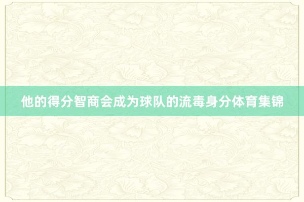 他的得分智商会成为球队的流毒身分体育集锦