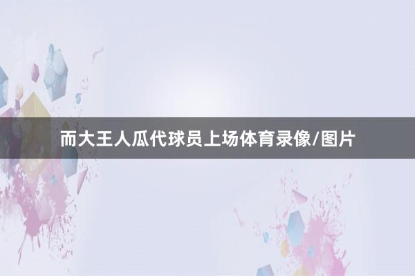 而大王人瓜代球员上场体育录像/图片