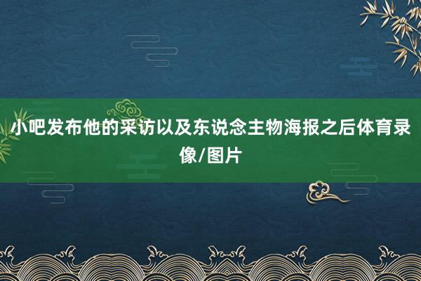 小吧发布他的采访以及东说念主物海报之后体育录像/图片