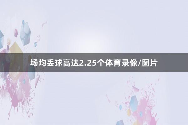 场均丢球高达2.25个体育录像/图片