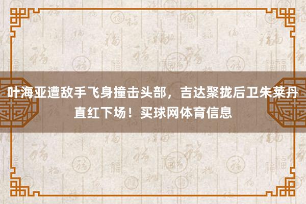 叶海亚遭敌手飞身撞击头部，吉达聚拢后卫朱莱丹直红下场！买球网体育信息