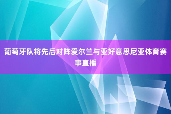 葡萄牙队将先后对阵爱尔兰与亚好意思尼亚体育赛事直播