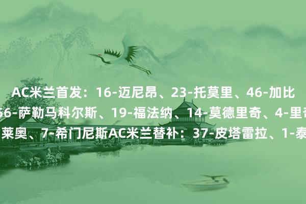 AC米兰首发：16-迈尼昂、23-托莫里、46-加比亚、31-帕夫洛维奇、56-萨勒马科尔斯、19-福法纳、14-莫德里奇、4-里奇、33-巴特萨基、10-莱奥、7-希门尼斯AC米兰替补：37-皮塔雷拉、1-泰拉恰诺、27-奥多古、24-阿特卡梅、5-德温特、8-奇克、18恩昆库亚特兰大首发：29-卡内塞基、3-科索努、4-希恩、69-阿哈诺、77-扎帕科斯塔、15-德容恩、13-埃德森、47-贝纳斯科尼、8-帕萨利奇、17-德凯特拉雷、11-卢克曼亚特兰大替补：57-斯波蒂耶洛、31-F·罗西、23-克拉西纳茨、40-奥布里奇、19-吉姆西蒂、59-扎莱夫斯基、10-萨马尔季奇、6-穆萨、44-布雷夏尼尼、16-贝拉诺瓦、9-斯卡马卡、70-丹尼尔·马尔蒂尼、7-苏莱马纳、90-克尔斯托维奇【赛前信息】    体育录像/图片