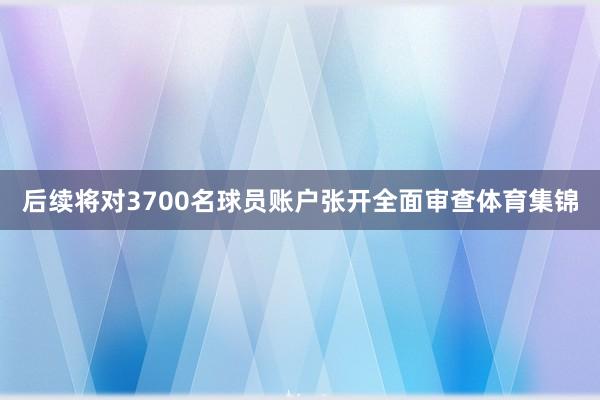 后续将对3700名球员账户张开全面审查体育集锦