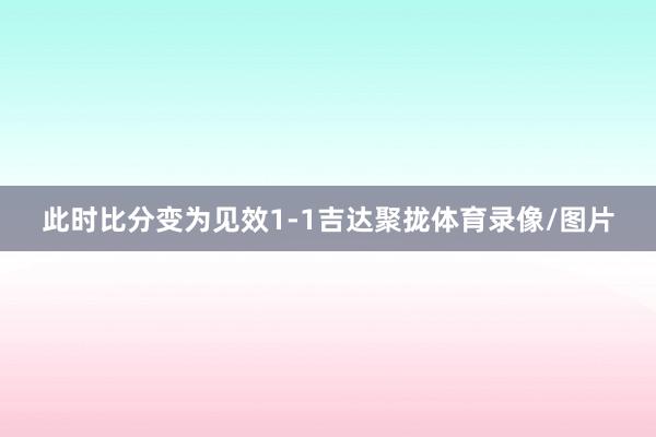 此时比分变为见效1-1吉达聚拢体育录像/图片
