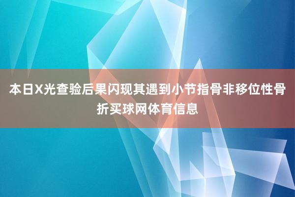 本日X光查验后果闪现其遇到小节指骨非移位性骨折买球网体育信息