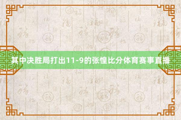 其中决胜局打出11-9的张惶比分体育赛事直播