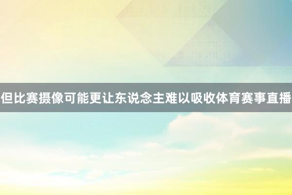 但比赛摄像可能更让东说念主难以吸收体育赛事直播