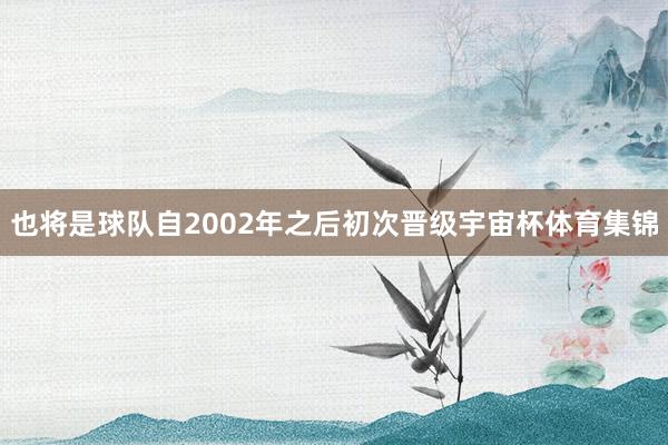 也将是球队自2002年之后初次晋级宇宙杯体育集锦