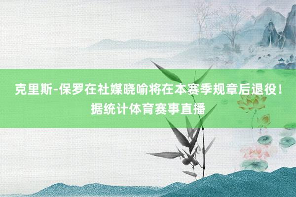 克里斯-保罗在社媒晓喻将在本赛季规章后退役！据统计体育赛事直播