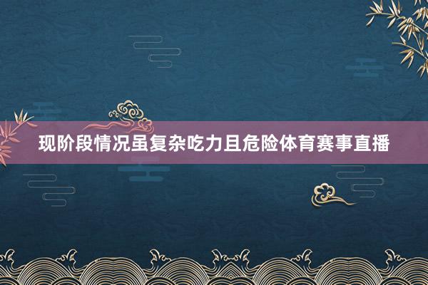 现阶段情况虽复杂吃力且危险体育赛事直播