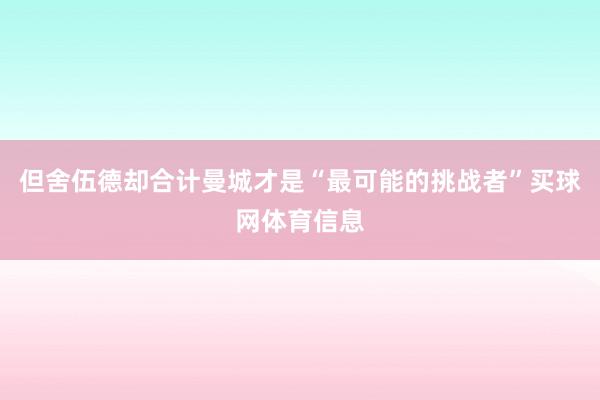 但舍伍德却合计曼城才是“最可能的挑战者”买球网体育信息