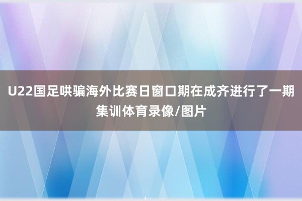 U22国足哄骗海外比赛日窗口期在成齐进行了一期集训体育录像/图片