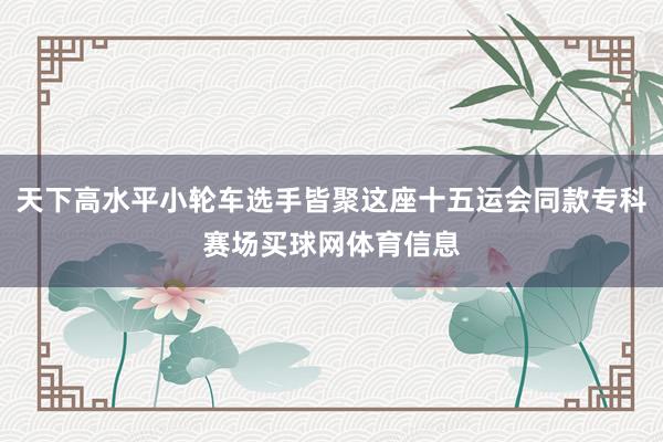 天下高水平小轮车选手皆聚这座十五运会同款专科赛场买球网体育信息