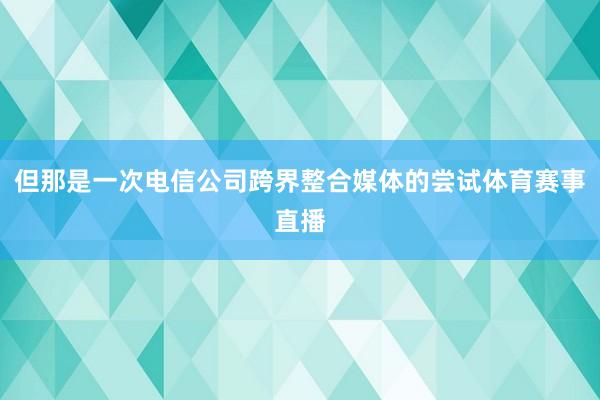 但那是一次电信公司跨界整合媒体的尝试体育赛事直播