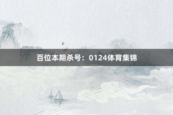 百位本期杀号：0124体育集锦