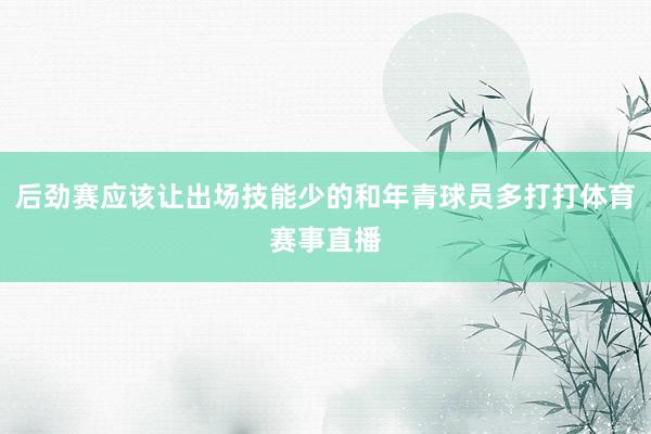 后劲赛应该让出场技能少的和年青球员多打打体育赛事直播