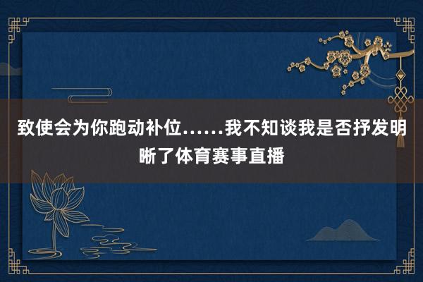 致使会为你跑动补位……我不知谈我是否抒发明晰了体育赛事直播