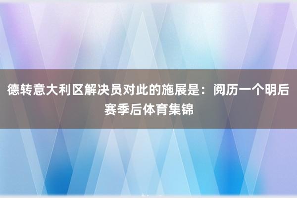德转意大利区解决员对此的施展是：阅历一个明后赛季后体育集锦