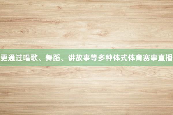 更通过唱歌、舞蹈、讲故事等多种体式体育赛事直播
