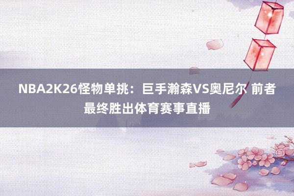 NBA2K26怪物单挑：巨手瀚森VS奥尼尔 前者最终胜出体育赛事直播