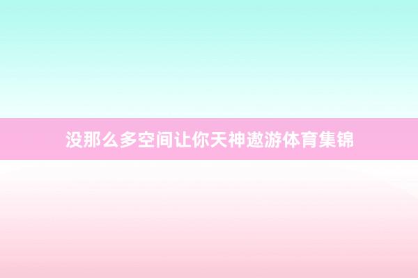 没那么多空间让你天神遨游体育集锦