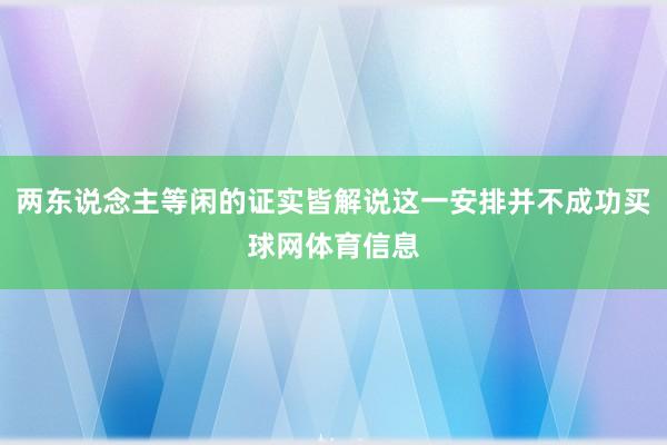 两东说念主等闲的证实皆解说这一安排并不成功买球网体育信息