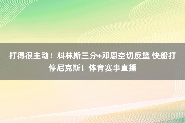 打得很主动！科林斯三分+邓恩空切反篮 快船打停尼克斯！体育赛事直播