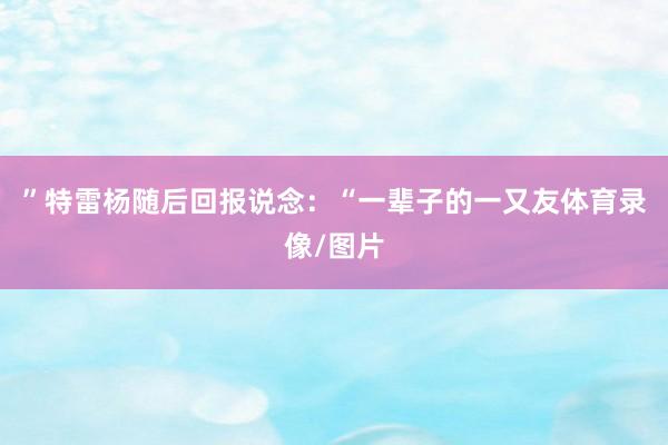 ”特雷杨随后回报说念：“一辈子的一又友体育录像/图片