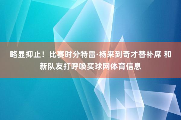 略显抑止！比赛时分特雷·杨来到奇才替补席 和新队友打呼唤买球网体育信息