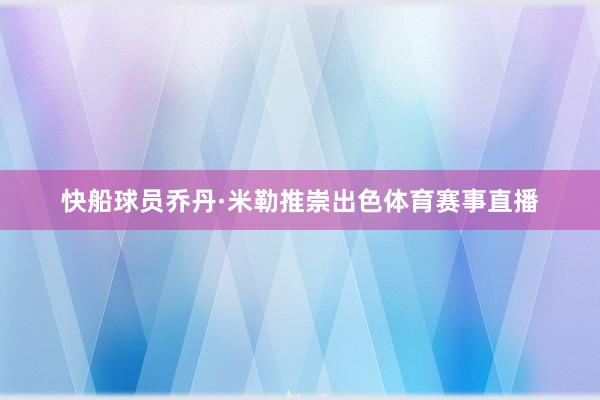 快船球员乔丹·米勒推崇出色体育赛事直播